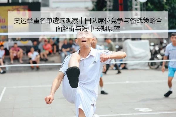 奥运举重名单遴选观察中国队席位竞争与备战策略全面解析与短中长期展望