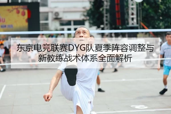 东京电竞联赛DYG队夏季阵容调整与新教练战术体系全面解析