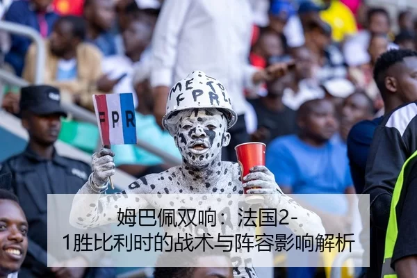 姆巴佩双响：法国2-1胜比利时的战术与阵容影响解析