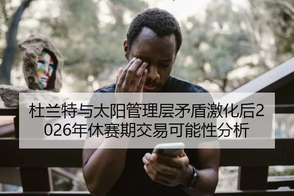 杜兰特与太阳管理层矛盾激化后2026年休赛期交易可能性分析