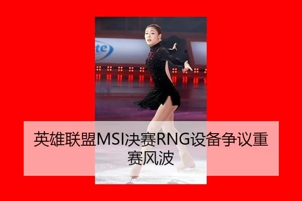 英雄联盟MSI决赛RNG设备争议重赛风波