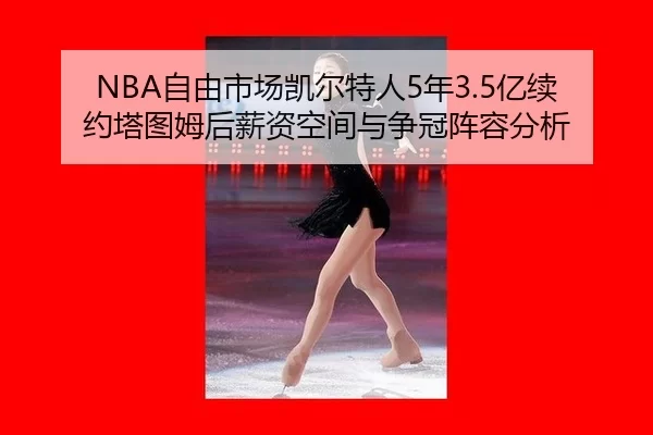 NBA自由市场凯尔特人5年3.5亿续约塔图姆后薪资空间与争冠阵容分析