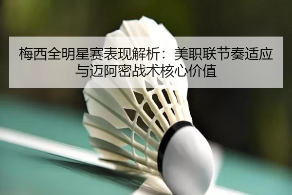 梅西全明星赛表现解析：美职联节奏适应与迈阿密战术核心价值