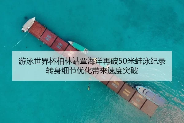 游泳世界杯柏林站覃海洋再破50米蛙泳纪录 转身细节优化带来速度突破